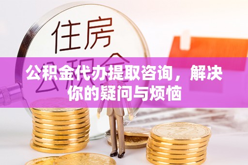 建邺公积金代办提取咨询，解决你的疑问与烦恼