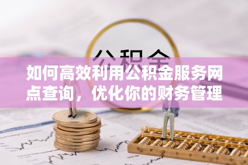 建邺如何高效利用公积金服务网点查询，优化你的财务管理