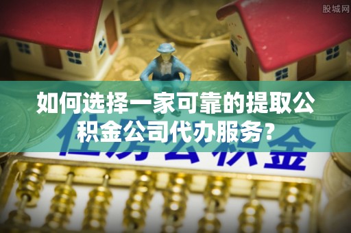 建邺如何选择一家可靠的提取公积金公司代办服务？