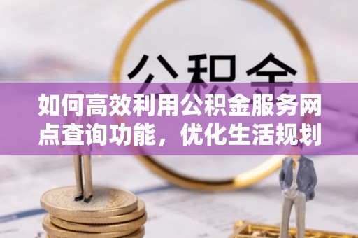 建邺如何高效利用公积金服务网点查询功能，优化生活规划