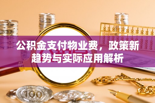 建邺公积金支付物业费，政策新趋势与实际应用解析