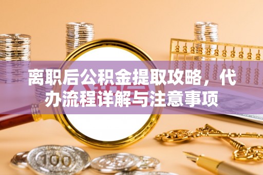 建邺离职后公积金提取攻略，代办流程详解与注意事项