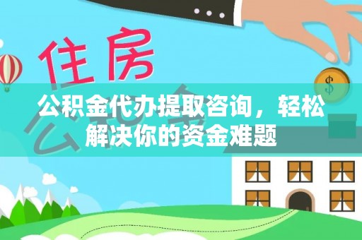 建邺公积金代办提取咨询，轻松解决你的资金难题
