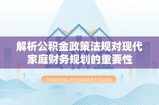 建邺解析公积金政策法规对现代家庭财务规划的重要性