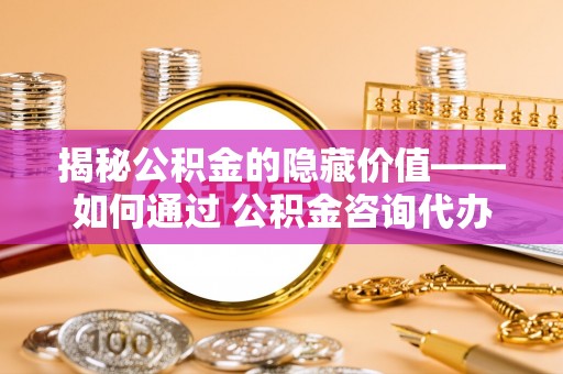 建邺揭秘公积金的隐藏价值——如何通过 公积金咨询代办提取 优化财富管理