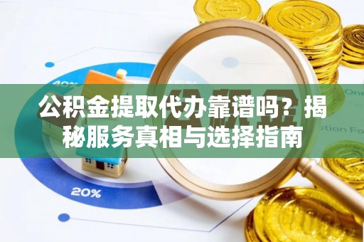 建邺公积金提取代办靠谱吗？揭秘服务真相与选择指南