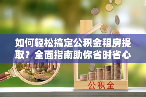 建邺如何轻松搞定公积金租房提取？全面指南助你省时省心
