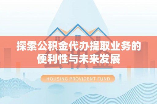 建邺探索公积金代办提取业务的便利性与未来发展