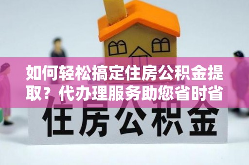 建邺如何轻松搞定住房公积金提取？代办理服务助您省时省力