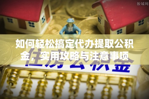 建邺如何轻松搞定代办提取公积金，实用攻略与注意事项