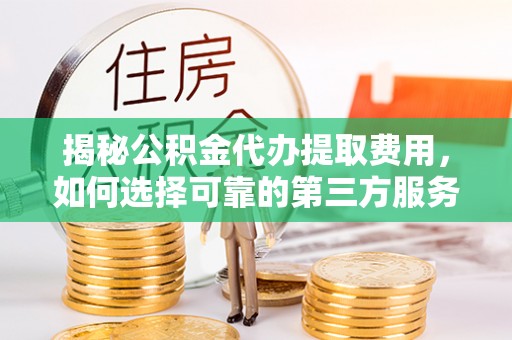 建邺揭秘公积金代办提取费用，如何选择可靠的第三方服务