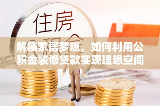 建邺解锁家居梦想，如何利用公积金装修贷款实现理想空间