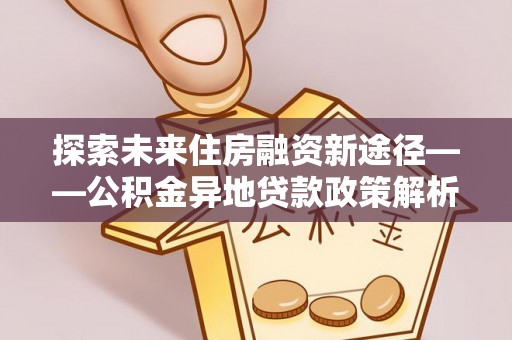 建邺探索未来住房融资新途径——公积金异地贷款政策解析与实践
