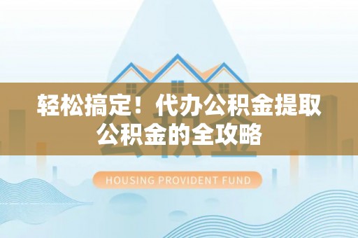 建邺轻松搞定！代办公积金提取公积金的全攻略