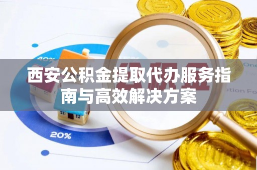 建邺西安公积金提取代办服务指南与高效解决方案