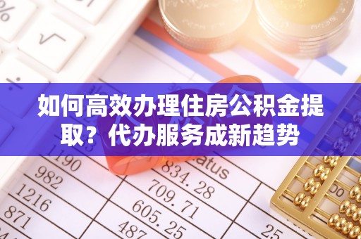 建邺如何高效办理住房公积金提取？代办服务成新趋势