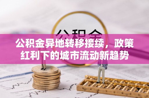 建邺公积金异地转移接续，政策红利下的城市流动新趋势