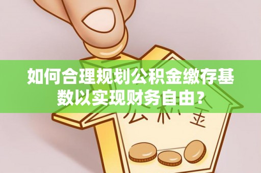建邺如何合理规划公积金缴存基数以实现财务自由？