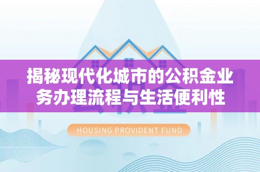 建邺揭秘现代化城市的公积金业务办理流程与生活便利性
