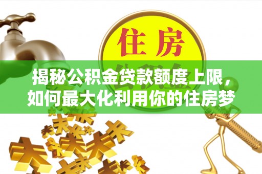 建邺揭秘公积金贷款额度上限，如何最大化利用你的住房梦想资金？
