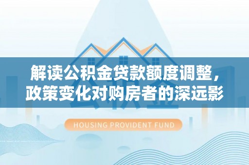 建邺解读公积金贷款额度调整，政策变化对购房者的深远影响