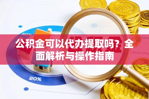 建邺公积金可以代办提取吗？全面解析与操作指南