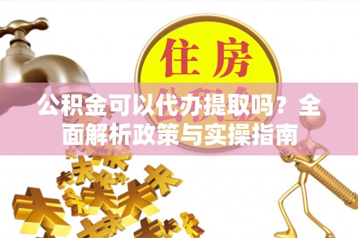 建邺公积金可以代办提取吗？全面解析政策与实操指南