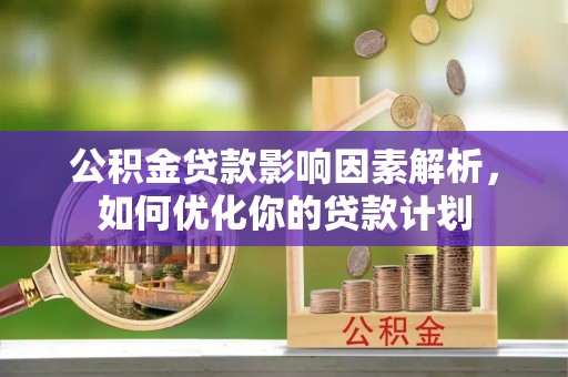 建邺公积金贷款影响因素解析，如何优化你的贷款计划