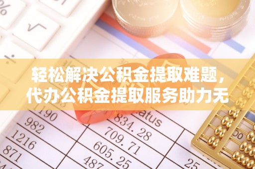 建邺轻松解决公积金提取难题，代办公积金提取服务助力无忧生活