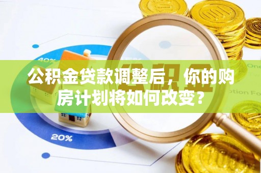 建邺公积金贷款调整后，你的购房计划将如何改变？