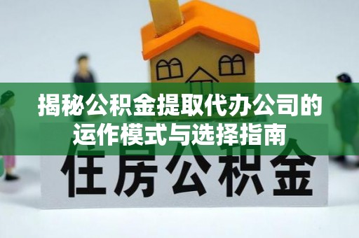 建邺揭秘公积金提取代办公司的运作模式与选择指南