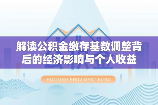 建邺解读公积金缴存基数调整背后的经济影响与个人收益