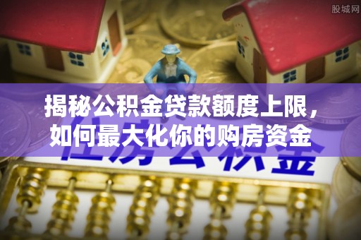 建邺揭秘公积金贷款额度上限，如何最大化你的购房资金