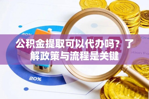 建邺公积金提取可以代办吗？了解政策与流程是关键