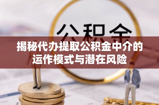 建邺揭秘代办提取公积金中介的运作模式与潜在风险