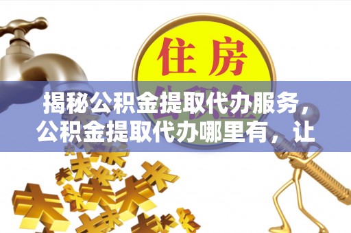 建邺揭秘公积金提取代办服务，公积金提取代办哪里有，让你省时省心的解决方案