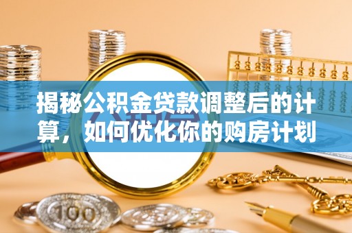 建邺揭秘公积金贷款调整后的计算，如何优化你的购房计划