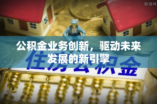 建邺公积金业务创新，驱动未来发展的新引擎