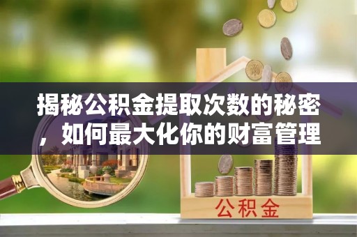 建邺揭秘公积金提取次数的秘密，如何最大化你的财富管理
