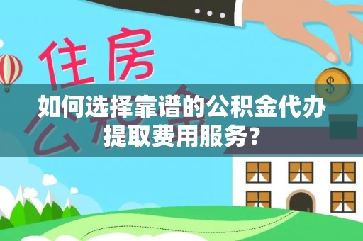 建邺如何选择靠谱的公积金代办提取费用服务？