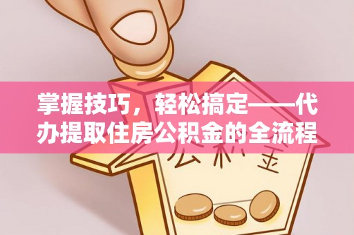 建邺掌握技巧，轻松搞定——代办提取住房公积金的全流程解析