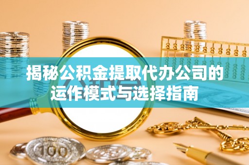 建邺揭秘公积金提取代办公司的运作模式与选择指南