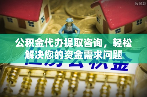 建邺公积金代办提取咨询，轻松解决您的资金需求问题