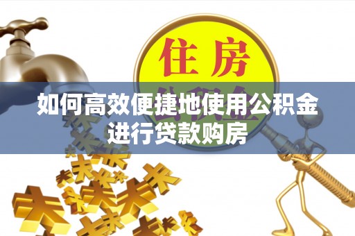 建邺如何高效便捷地使用公积金进行贷款购房