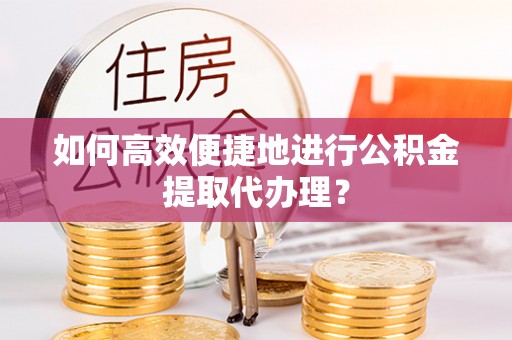 建邺如何高效便捷地进行公积金提取代办理？